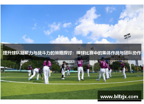 提升球队凝聚力与战斗力的策略探讨：棒球比赛中的集体作战与团队协作