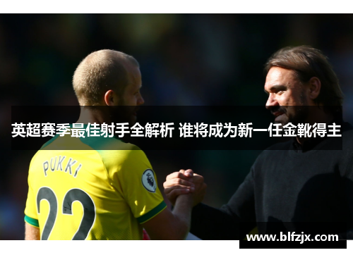 英超赛季最佳射手全解析 谁将成为新一任金靴得主
