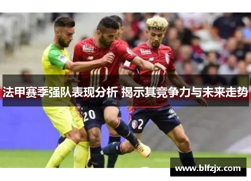 法甲赛季强队表现分析 揭示其竞争力与未来走势