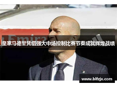 皇家马德里凭借强大中场控制比赛节奏成就辉煌战绩