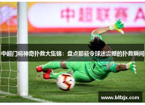 中超门将神奇扑救大集锦：盘点那些令球迷震撼的扑救瞬间