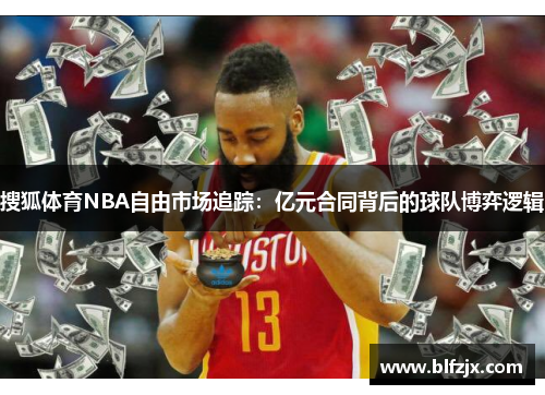 搜狐体育NBA自由市场追踪：亿元合同背后的球队博弈逻辑