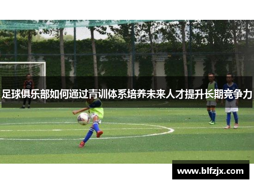 足球俱乐部如何通过青训体系培养未来人才提升长期竞争力