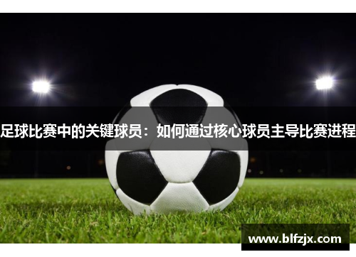 足球比赛中的关键球员：如何通过核心球员主导比赛进程